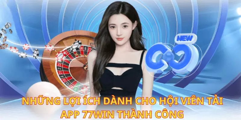 Những quyền lợi ưu tiên khi thành viên tải app 77win